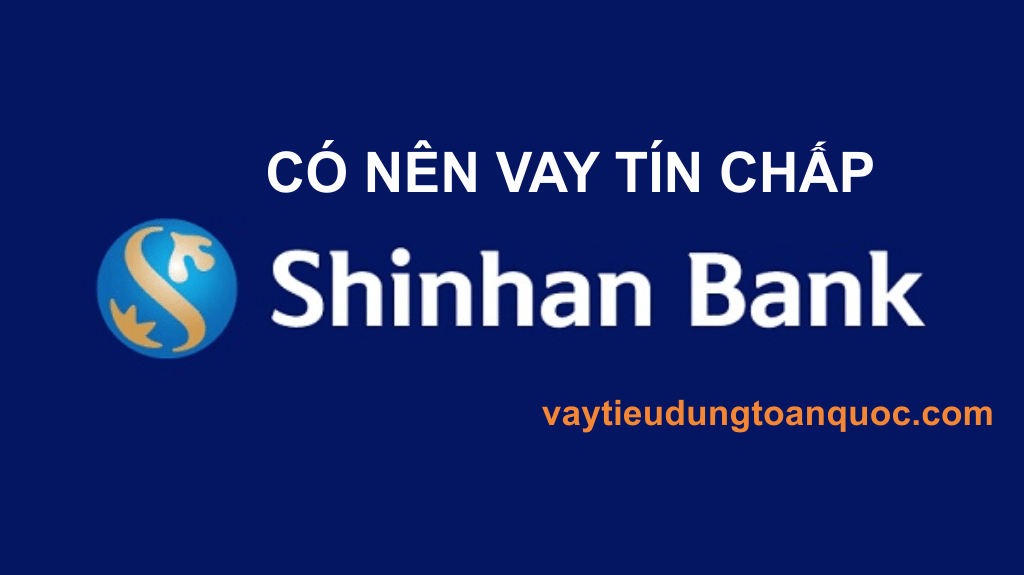 Có Nên Vay Tín Chấp Shinhan Bank ? Lãi Suất Và Điều Kiện